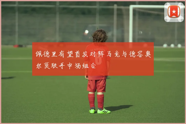 佩德里有望首发对阵马竞与德容奥尔莫联手中场组合