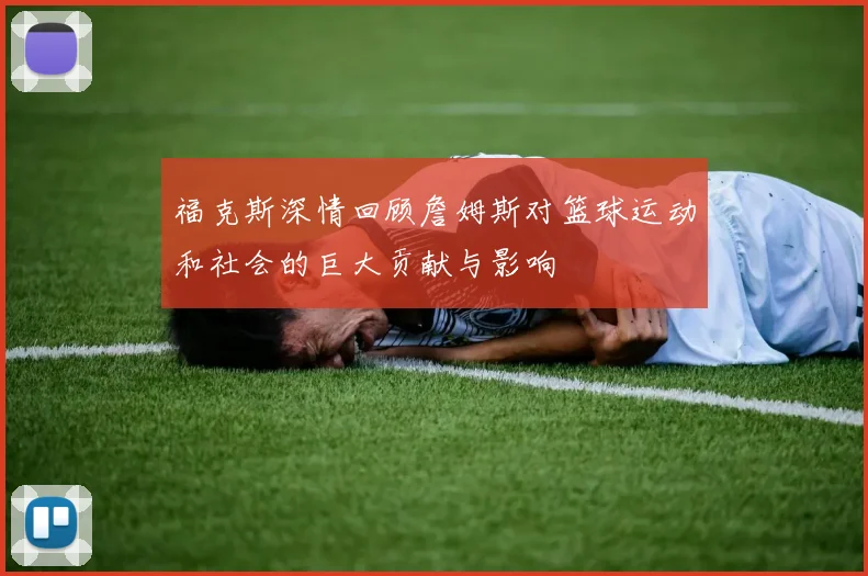 福克斯深情回顾詹姆斯对篮球运动和社会的巨大贡献与影响