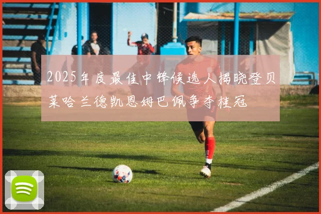 2025年度最佳中锋候选人揭晓登贝莱哈兰德凯恩姆巴佩争夺桂冠