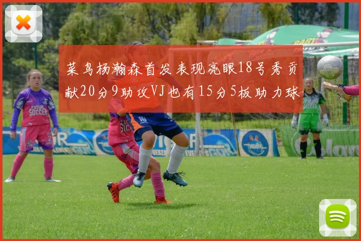 菜鸟杨瀚森首发表现亮眼18号秀贡献20分9助攻VJ也有15分5板助力球队