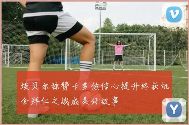 埃贝尔称赞卡多佐信心提升终获机会拜仁之战成美好故事