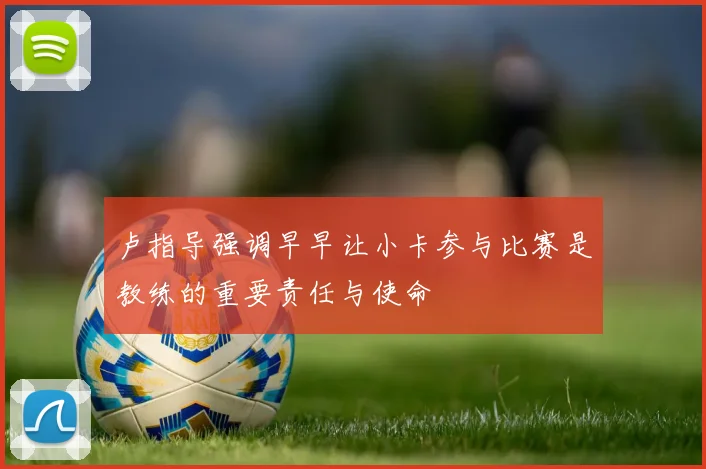 卢指导强调早早让小卡参与比赛是教练的重要责任与使命