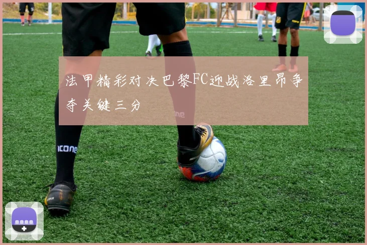 法甲精彩对决巴黎FC迎战洛里昂争夺关键三分