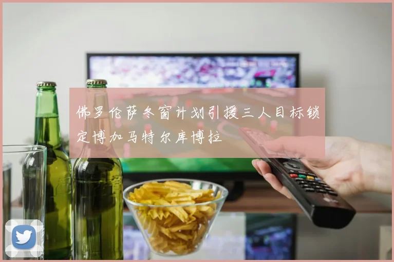 佛罗伦萨冬窗计划引援三人目标锁定博加马特尔库博拉