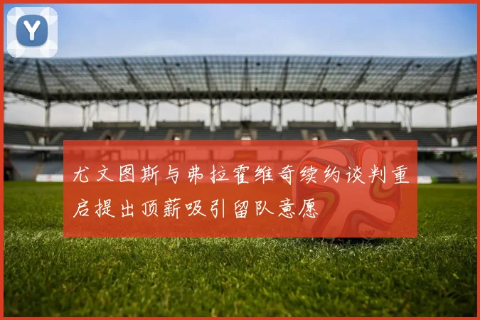 尤文图斯与弗拉霍维奇续约谈判重启提出顶薪吸引留队意愿