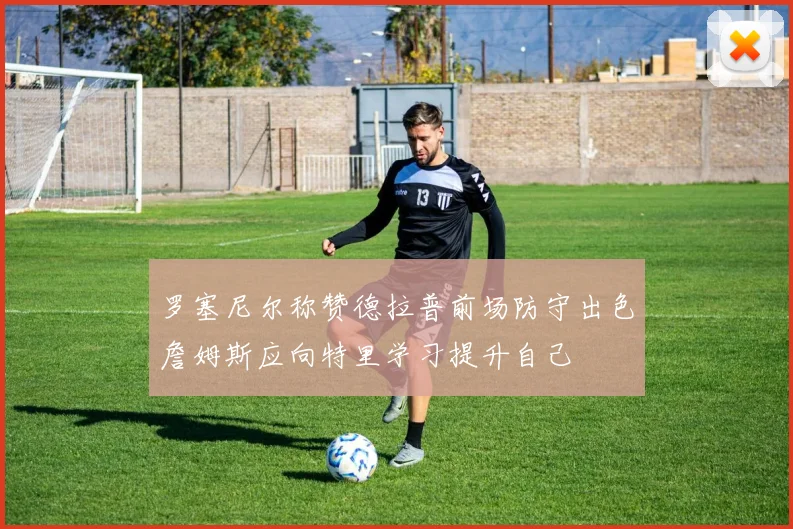 罗塞尼尔称赞德拉普前场防守出色詹姆斯应向特里学习提升自己