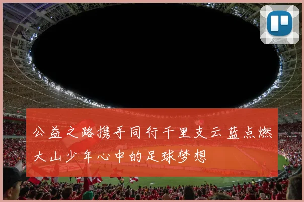 公益之路携手同行千里支云蓝点燃大山少年心中的足球梦想