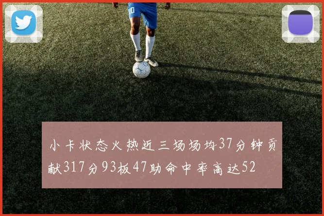 小卡状态火热近三场场均37分钟贡献317分93板47助命中率高达52