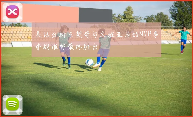美记分析东契奇与文班亚马的MVP争夺战谁将最终胜出