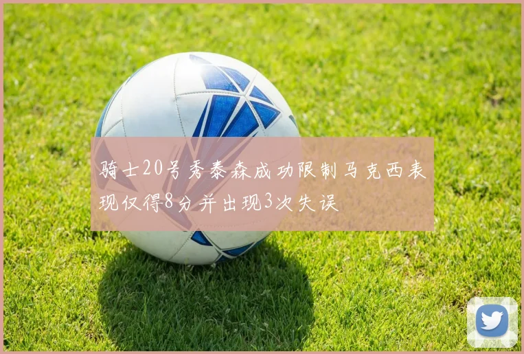 骑士20号秀泰森成功限制马克西表现仅得8分并出现3次失误