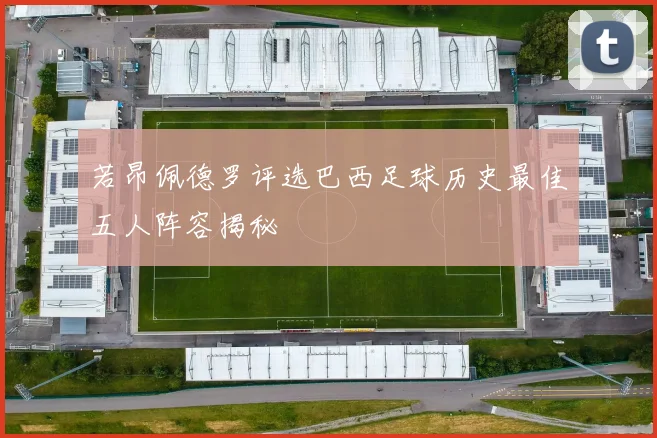 若昂佩德罗评选巴西足球历史最佳五人阵容揭秘