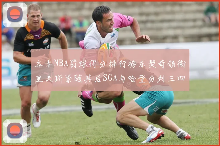 本季NBA罚球得分排行榜东契奇领衔里夫斯紧随其后SGA与哈登分列三四位
