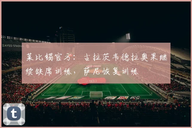 莱比锡官方：古拉茨韦德拉奥果继续缺席训练，萨尼恢复训练