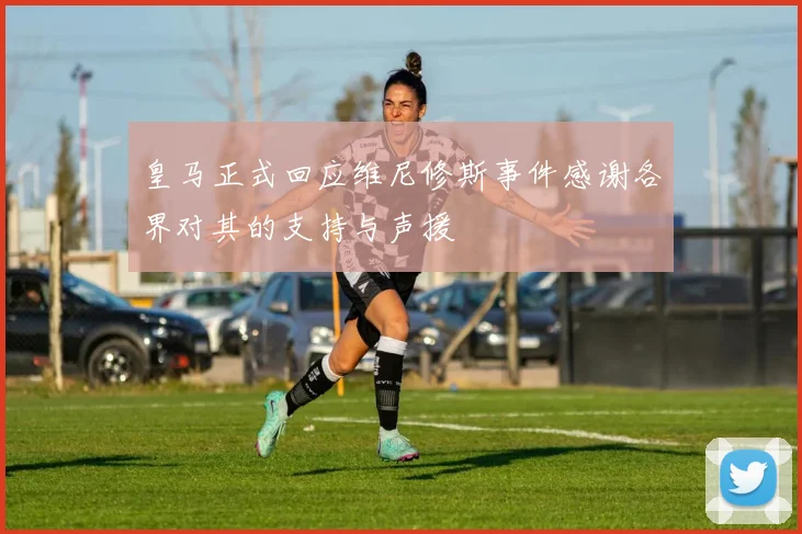 皇马正式回应维尼修斯事件感谢各界对其的支持与声援