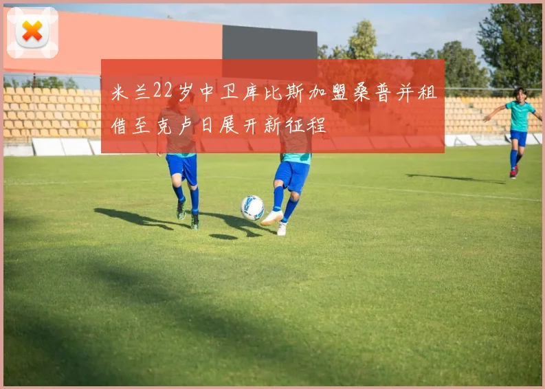 米兰22岁中卫库比斯加盟桑普并租借至克卢日展开新征程