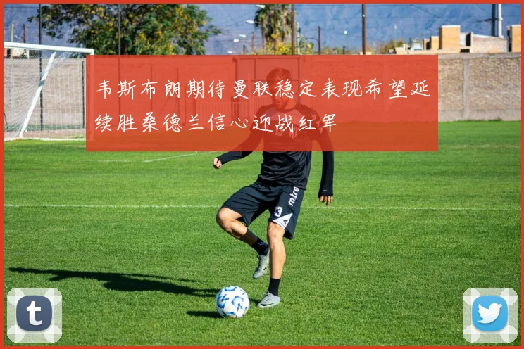 韦斯布朗期待曼联稳定表现希望延续胜桑德兰信心迎战红军