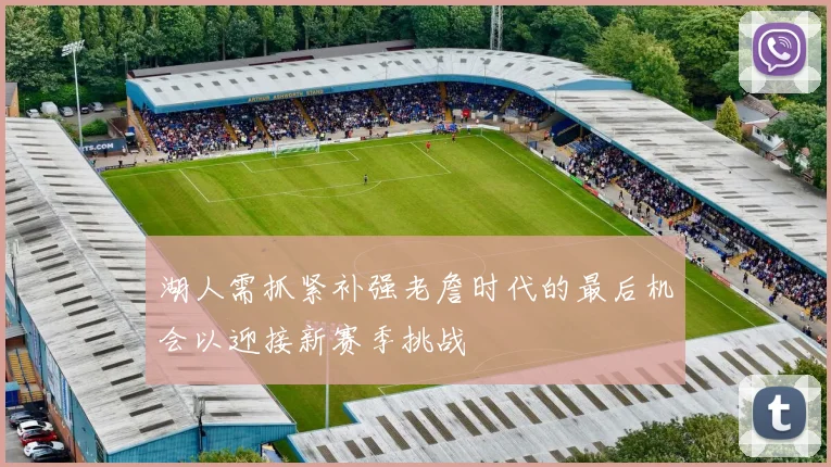 湖人需抓紧补强老詹时代的最后机会以迎接新赛季挑战