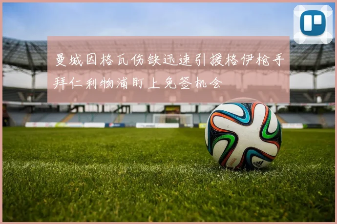 曼城因格瓦伤缺迅速引援格伊枪手拜仁利物浦盯上免签机会