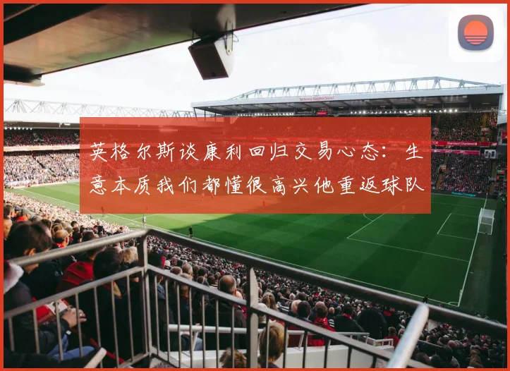 英格尔斯谈康利回归交易心态：生意本质我们都懂很高兴他重返球队