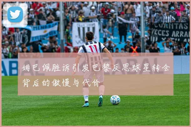姆巴佩胜诉引发巴黎反思球星转会背后的傲慢与代价