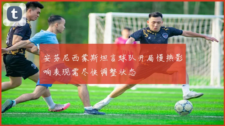 安芬尼西蒙斯坦言球队开局慢热影响表现需尽快调整状态