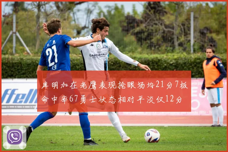 库明加在老鹰表现抢眼场均21分7板命中率67勇士状态相对平淡仅12分5板