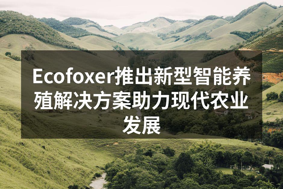 Ecofoxer推出新型智能养殖解决方案助力现代农业发展