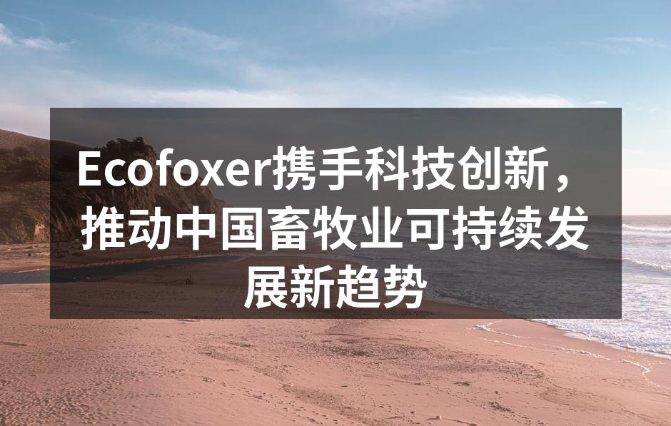 Ecofoxer携手科技创新，推动中国畜牧业可持续发展新趋势