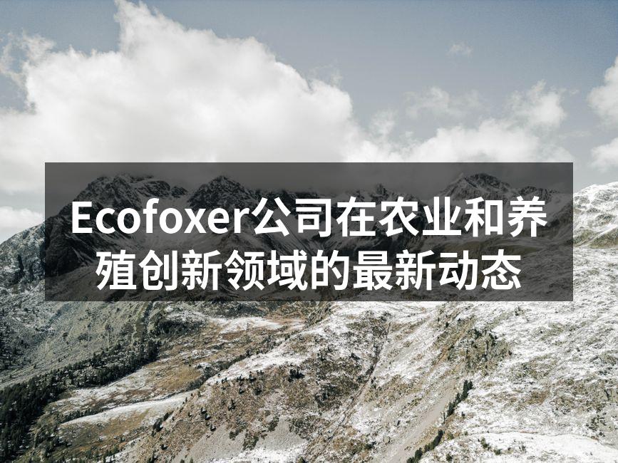Ecofoxer公司在农业和养殖创新领域的最新动态