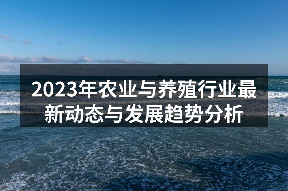 2023年农业与养殖行业最新动态与发展趋势分析