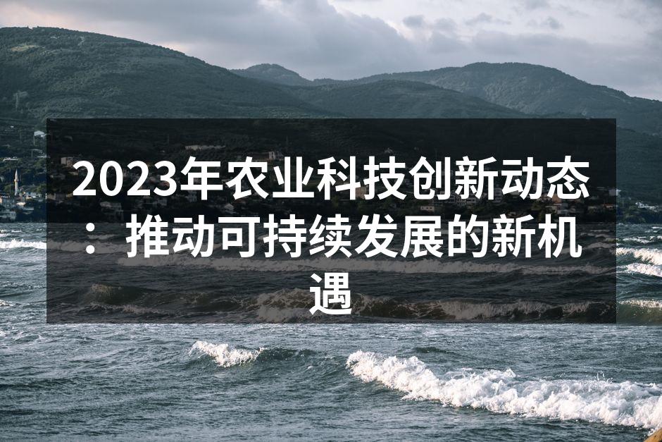 2023年农业科技创新动态：推动可持续发展的新机遇